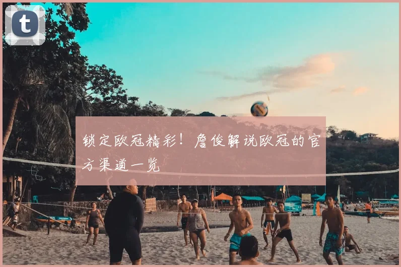 锁定欧冠精彩！詹俊解说欧冠的官方渠道一览