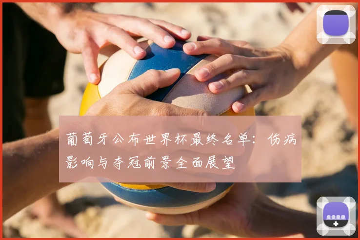 葡萄牙公布世界杯最终名单：伤病影响与夺冠前景全面展望
