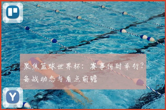 聚焦篮球世界杯：赛事何时举行？备战动态与看点前瞻