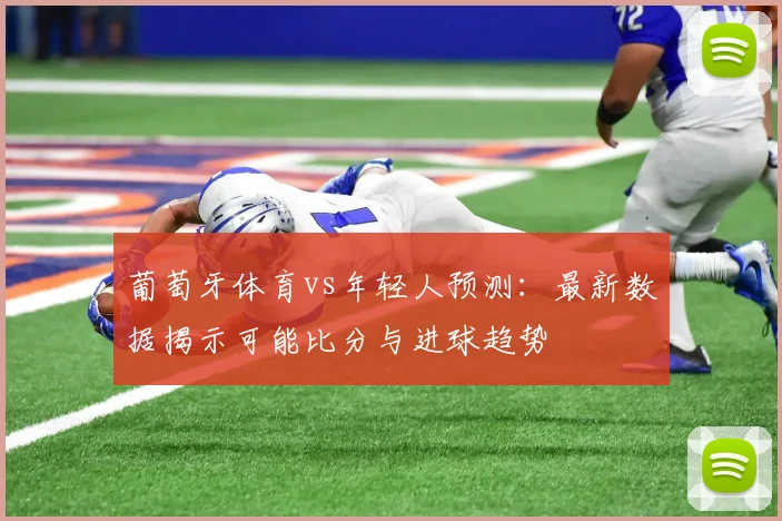 葡萄牙体育vs年轻人预测：最新数据揭示可能比分与进球趋势
