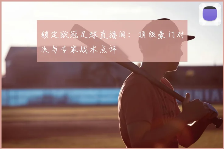 锁定欧冠足球直播间：顶级豪门对决与专家战术点评