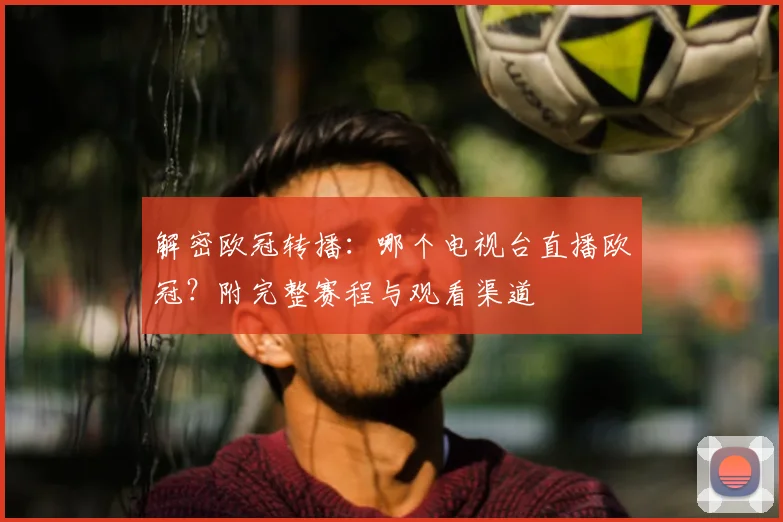 解密欧冠转播：哪个电视台直播欧冠？附完整赛程与观看渠道