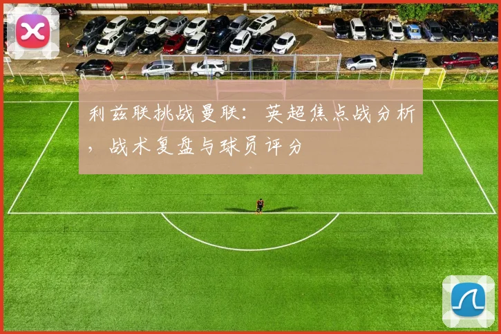 利兹联挑战曼联：英超焦点战分析，战术复盘与球员评分