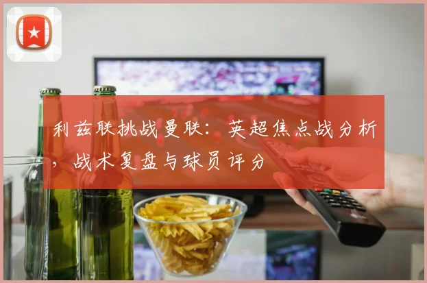 利兹联挑战曼联：英超焦点战分析，战术复盘与球员评分