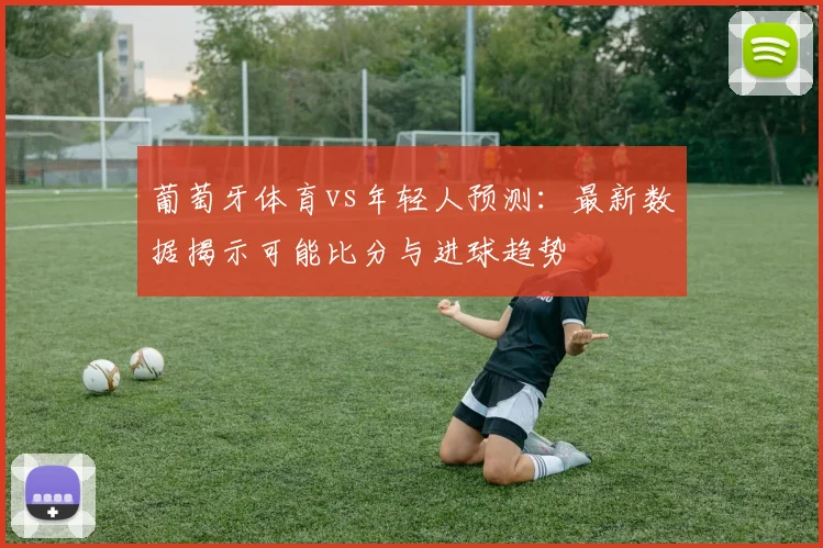 葡萄牙体育vs年轻人预测：最新数据揭示可能比分与进球趋势