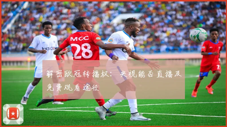 解密欧冠转播权：央视能否直播及免费观看途径