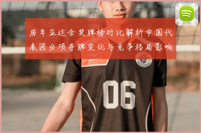 历年亚运会奖牌榜对比解析中国代表团分项夺牌变化与竞争格局影响