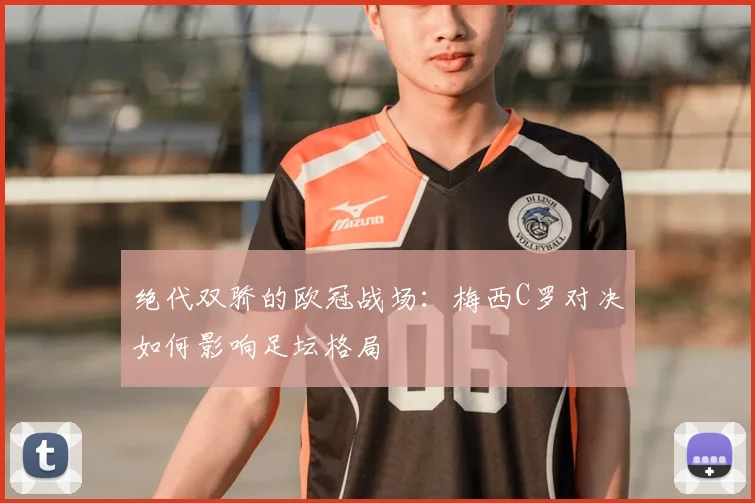 绝代双骄的欧冠战场：梅西C罗对决如何影响足坛格局
