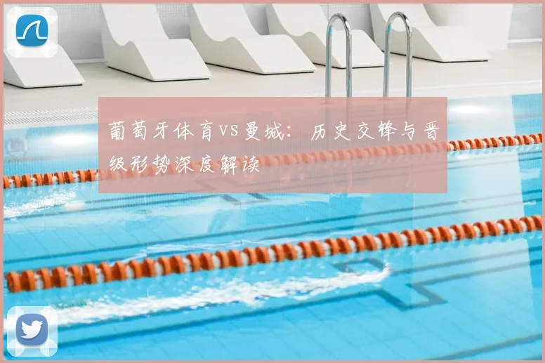 葡萄牙体育vs曼城：历史交锋与晋级形势深度解读