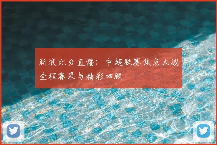 新浪比分直播：中超联赛焦点大战全程赛果与精彩回顾