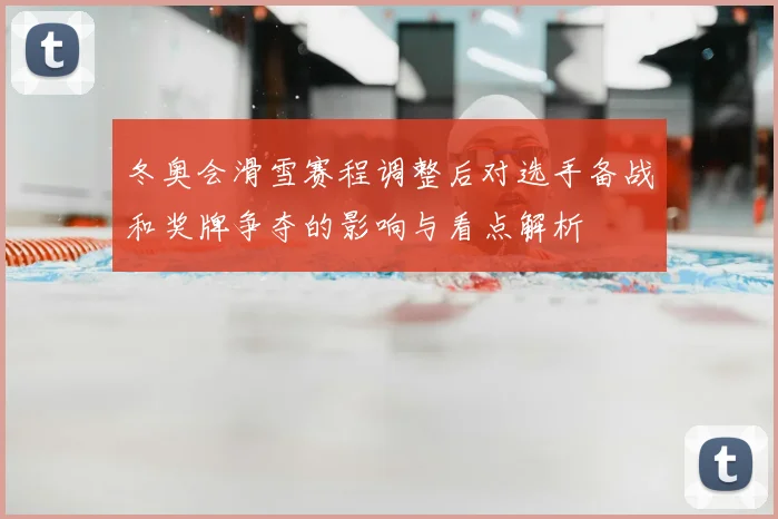 冬奥会滑雪赛程调整后对选手备战和奖牌争夺的影响与看点解析