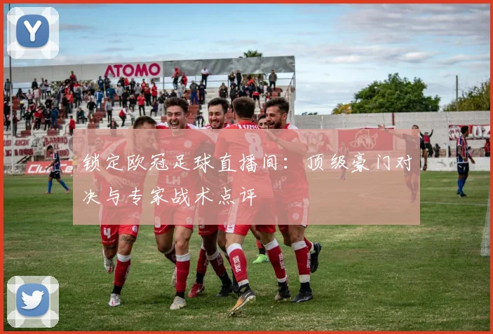 锁定欧冠足球直播间：顶级豪门对决与专家战术点评