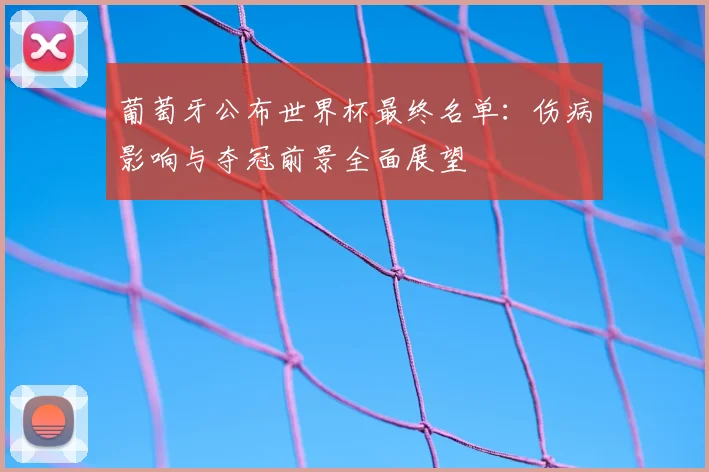 葡萄牙公布世界杯最终名单：伤病影响与夺冠前景全面展望