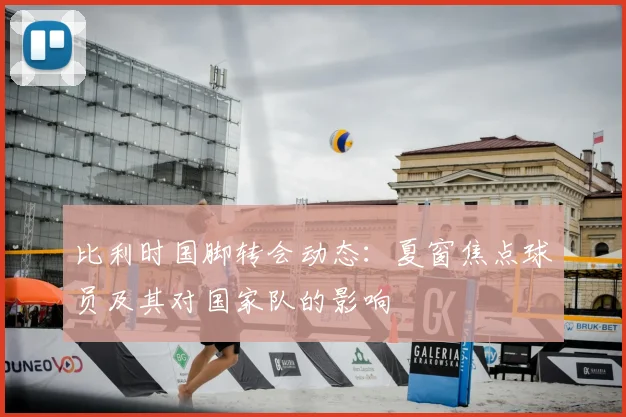 比利时国脚转会动态：夏窗焦点球员及其对国家队的影响