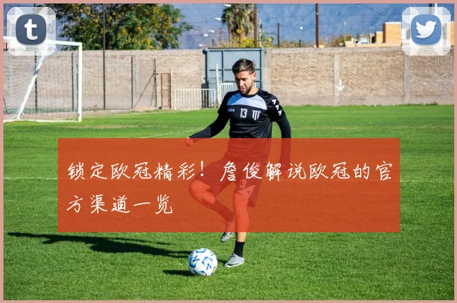 锁定欧冠精彩！詹俊解说欧冠的官方渠道一览