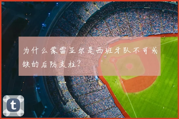 为什么蒙雷亚尔是西班牙队不可或缺的后防支柱？
