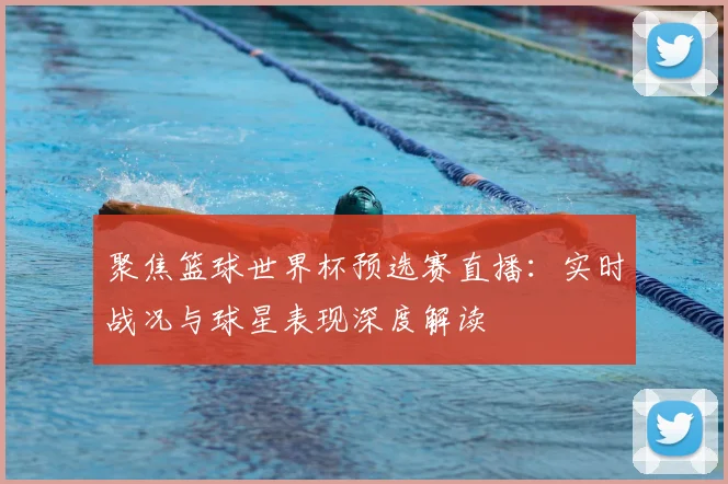 聚焦篮球世界杯预选赛直播：实时战况与球星表现深度解读