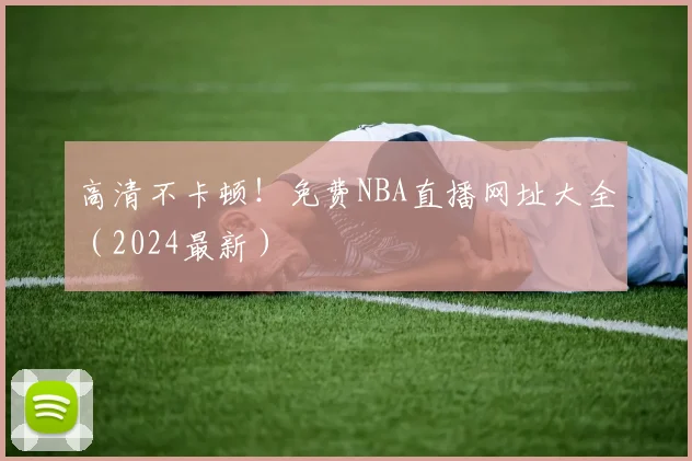 高清不卡顿！免费NBA直播网址大全（2024最新）