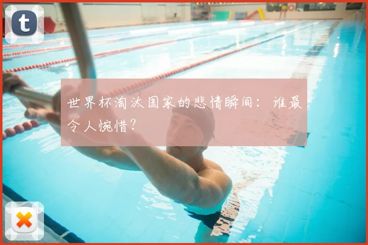 世界杯淘汰国家的悲情瞬间:谁最令人惋惜?