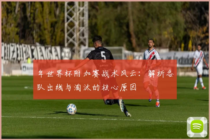 年世界杯附加赛战术风云：解析各队出线与淘汰的核心原因