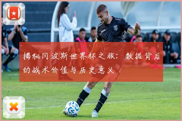 揭秘冈波斯世界杯之旅：数据背后的战术价值与历史意义