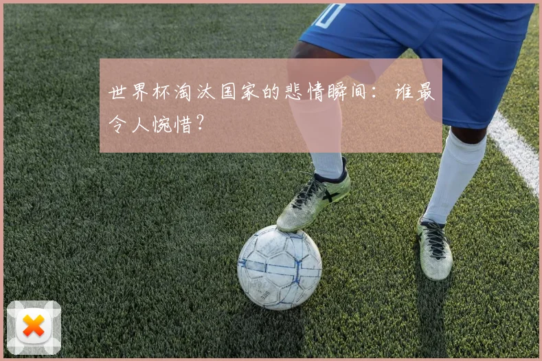 世界杯淘汰国家的悲情瞬间：谁最令人惋惜？