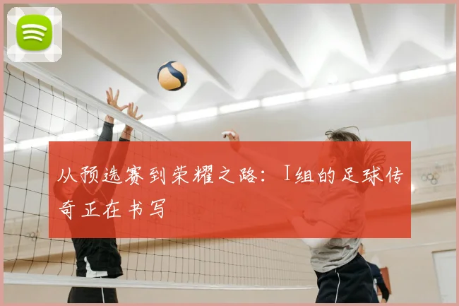 从预选赛到荣耀之路：I组的足球传奇正在书写