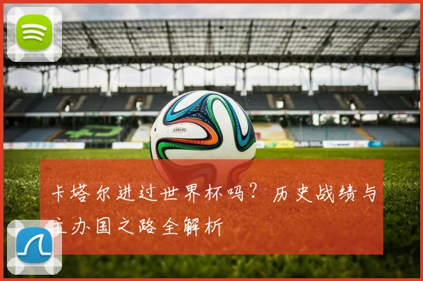 卡塔尔进过世界杯吗？历史战绩与主办国之路全解析