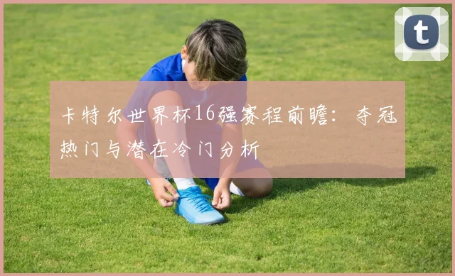 卡特尔世界杯16强赛程前瞻：夺冠热门与潜在冷门分析