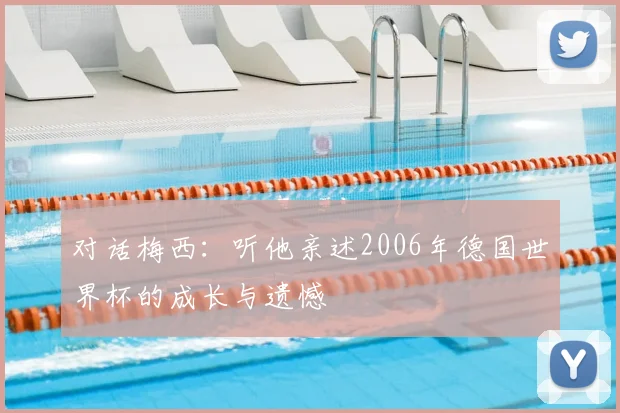 对话梅西:听他亲述2006年德国世界杯的成长与遗憾