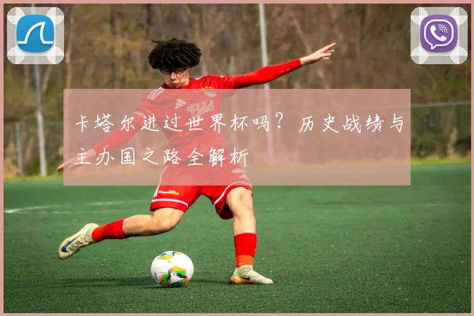 卡塔尔进过世界杯吗？历史战绩与主办国之路全解析