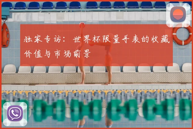 独家专访:世界杯限量手表的收藏价值与市场前景