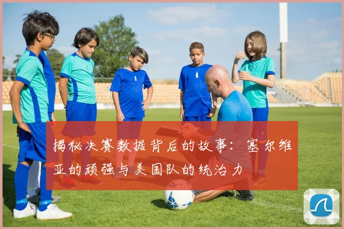 揭秘决赛数据背后的故事：塞尔维亚的顽强与美国队的统治力