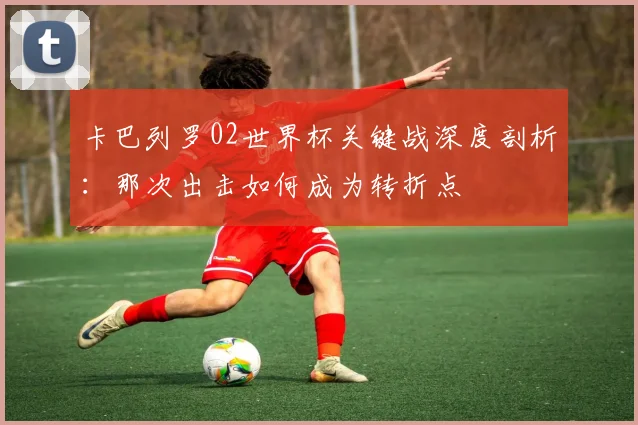 卡巴列罗02世界杯关键战深度剖析：那次出击如何成为转折点
