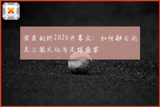 深度剖析2026开幕式:如何融合北美三国文化与足球盛宴