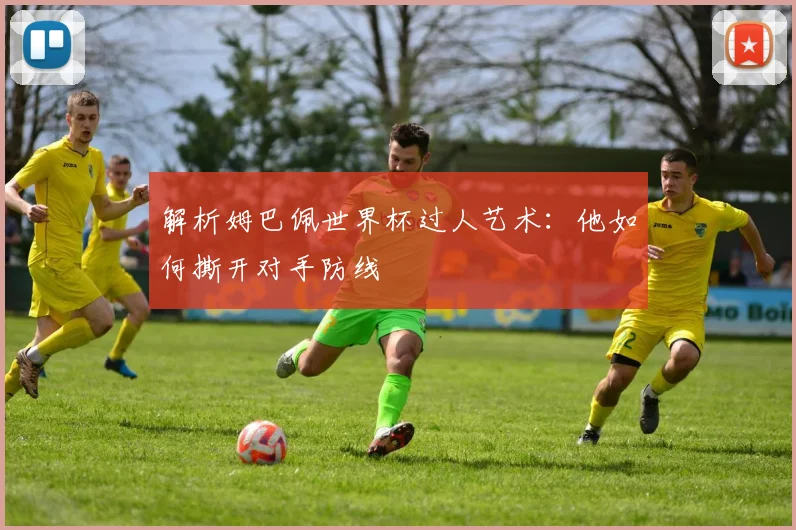 解析姆巴佩世界杯过人艺术：他如何撕开对手防线