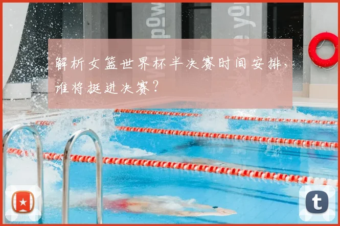 解析女篮世界杯半决赛时间安排，谁将挺进决赛？