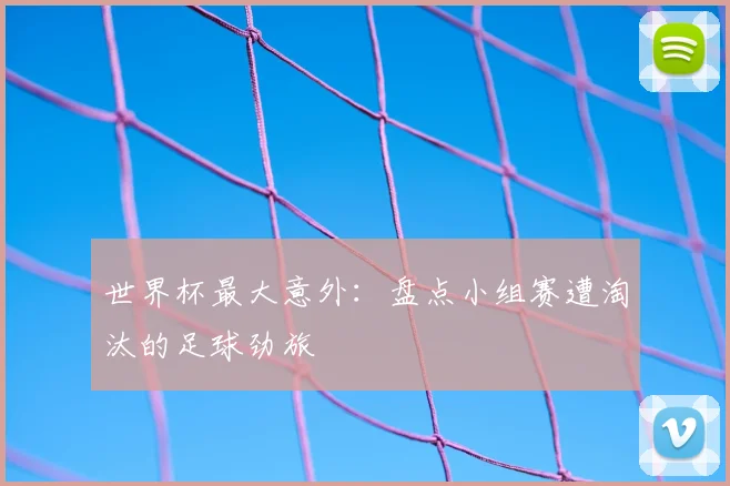 世界杯最大意外:盘点小组赛遭淘汰的足球劲旅