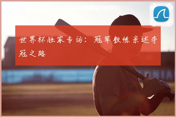 世界杯独家专访：冠军教练亲述夺冠之路
