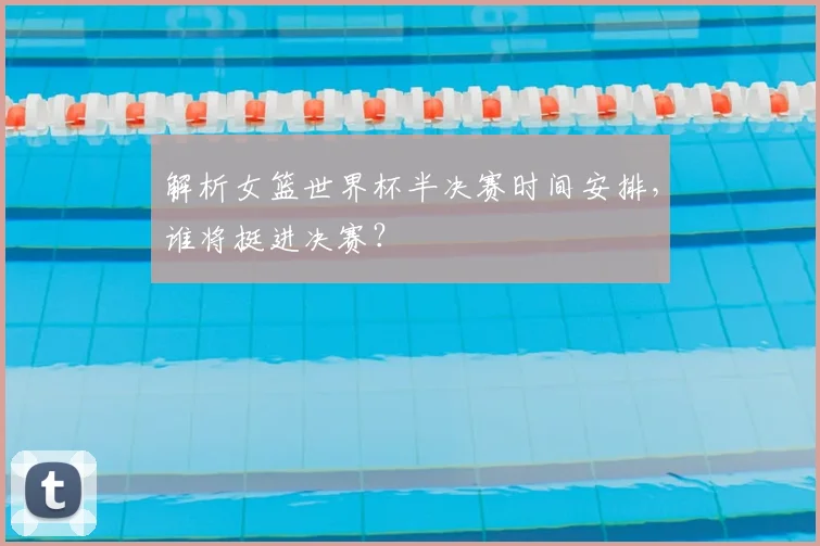 解析女篮世界杯半决赛时间安排，谁将挺进决赛？