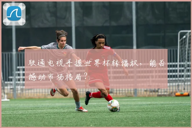 联通电视手握世界杯转播权，能否撼动市场格局？