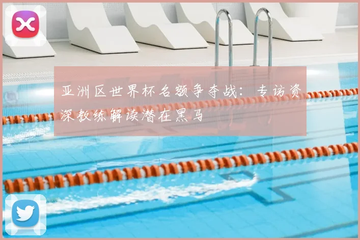 亚洲区世界杯名额争夺战:专访资深教练解读潜在黑马
