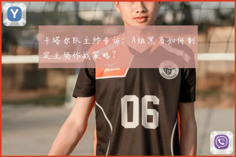 卡塔尔队主帅专访：A组黑马如何制定主场作战策略？