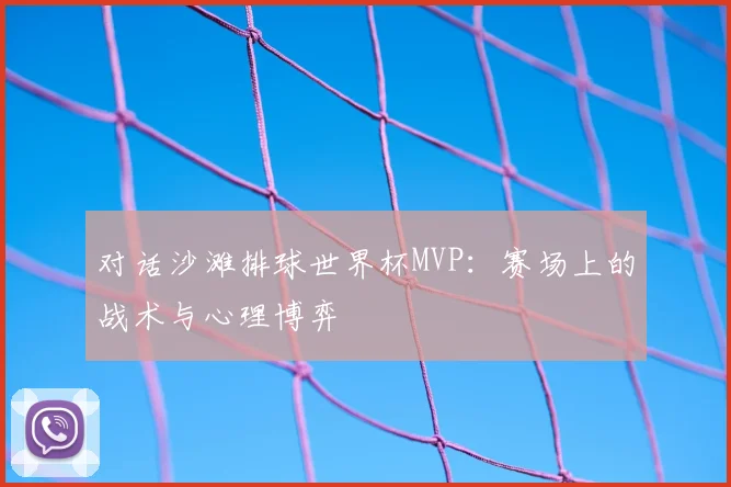对话沙滩排球世界杯MVP:赛场上的战术与心理博弈