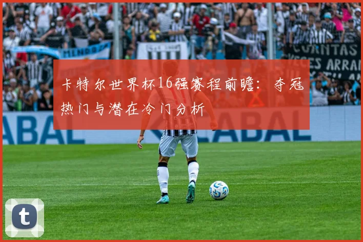 卡特尔世界杯16强赛程前瞻：夺冠热门与潜在冷门分析