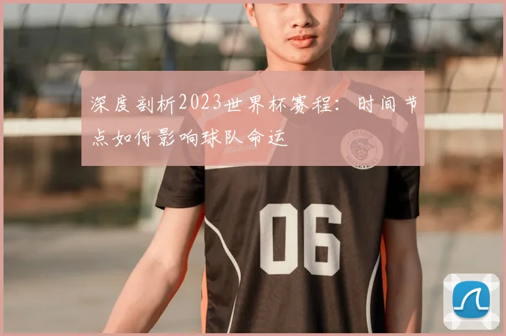 深度剖析2023世界杯赛程:时间节点如何影响球队命运
