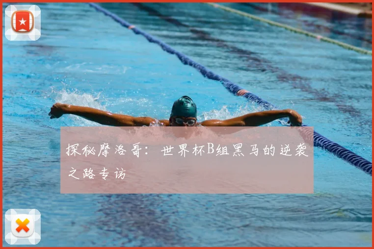 探秘摩洛哥:世界杯B组黑马的逆袭之路专访