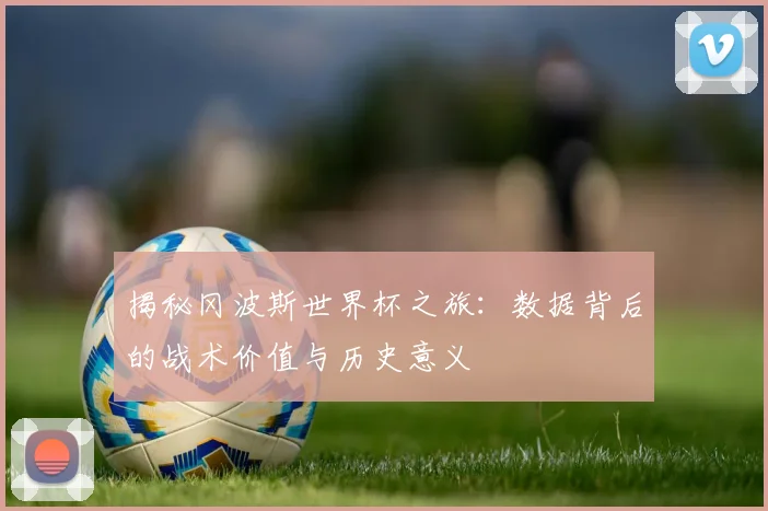揭秘冈波斯世界杯之旅：数据背后的战术价值与历史意义
