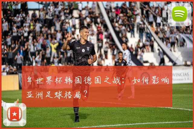 年世界杯韩国德国之战:如何影响亚洲足球格局?