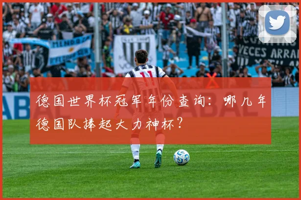 德国世界杯冠军年份查询：哪几年德国队捧起大力神杯？